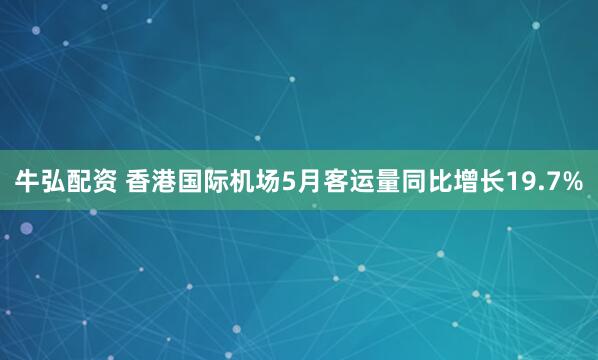 牛弘配资 香港国际机场5月客运量同比增长19.7%