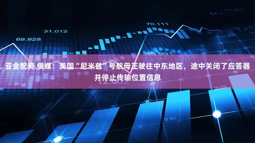 亚金配资 俄媒：美国“尼米兹”号航母正驶往中东地区，途中关闭了应答器并停止传输位置信息