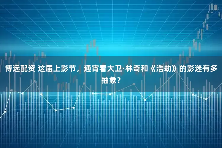 博远配资 这届上影节，通宵看大卫·林奇和《浩劫》的影迷有多抽象？