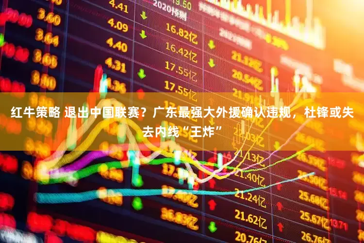 红牛策略 退出中国联赛？广东最强大外援确认违规，杜锋或失去内线“王炸”