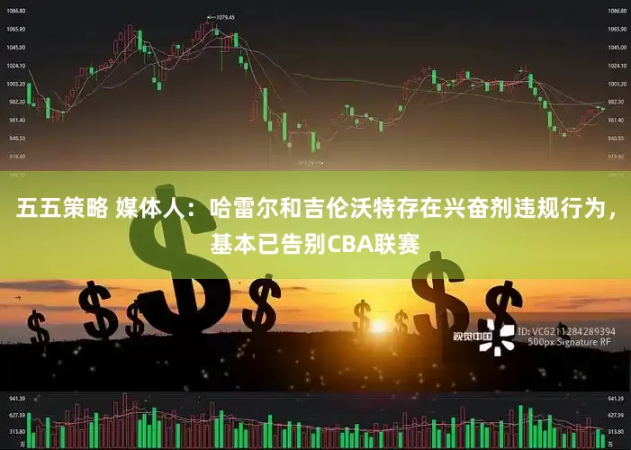 五五策略 媒体人：哈雷尔和吉伦沃特存在兴奋剂违规行为，基本已告别CBA联赛