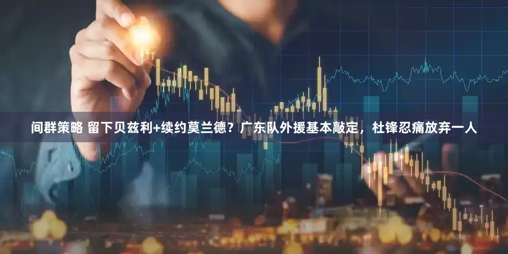 间群策略 留下贝兹利+续约莫兰德？广东队外援基本敲定，杜锋忍痛放弃一人