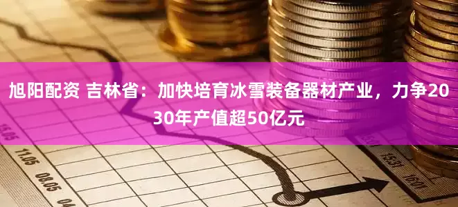 旭阳配资 吉林省：加快培育冰雪装备器材产业，力争2030年产值超50亿元