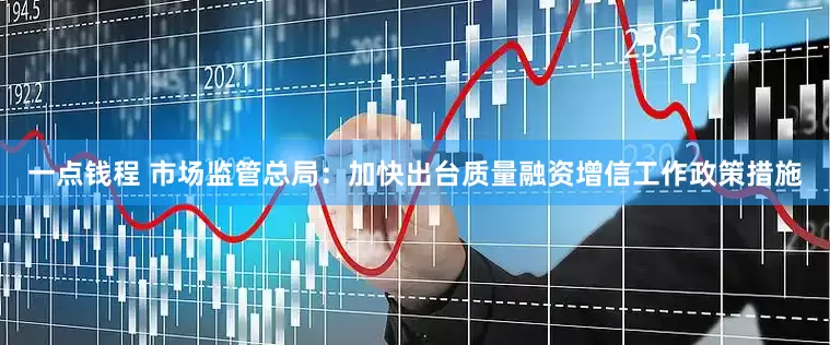 一点钱程 市场监管总局：加快出台质量融资增信工作政策措施