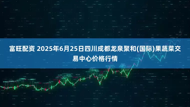 富旺配资 2025年6月25日四川成都龙泉聚和(国际)果蔬菜交易中心价格行情