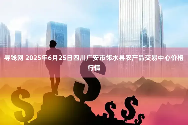 寻钱网 2025年6月25日四川广安市邻水县农产品交易中心价格行情