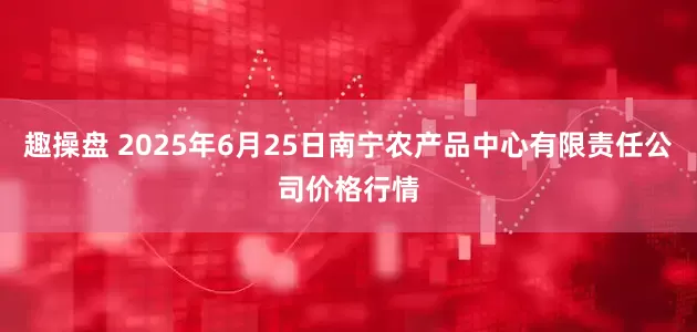 趣操盘 2025年6月25日南宁农产品中心有限责任公司价格行情
