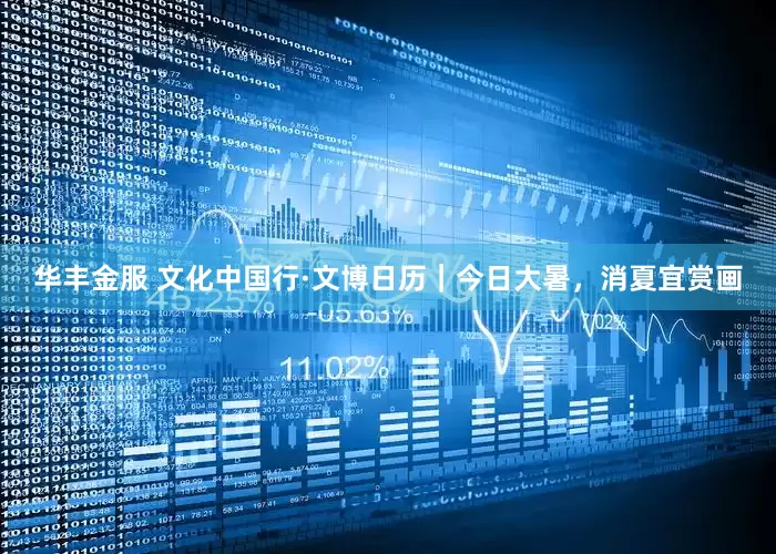 华丰金服 文化中国行·文博日历｜今日大暑，消夏宜赏画