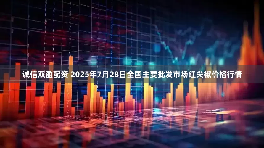 诚信双盈配资 2025年7月28日全国主要批发市场红尖椒价格行情
