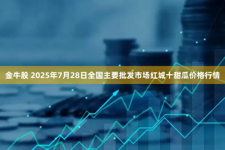 金牛股 2025年7月28日全国主要批发市场红城十甜瓜价格行情