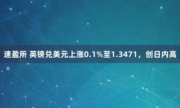 速盈所 英镑兑美元上涨0.1%至1.3471，创日内高