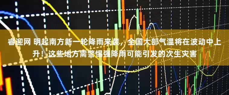 睿迎网 明起南方新一轮降雨来袭，全国大部气温将在波动中上升！这些地方需警惕强降雨可能引发的次生灾害