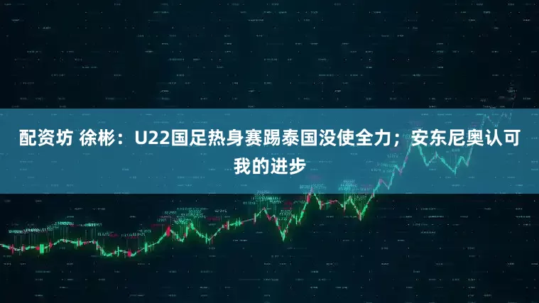 配资坊 徐彬：U22国足热身赛踢泰国没使全力；安东尼奥认可我的进步