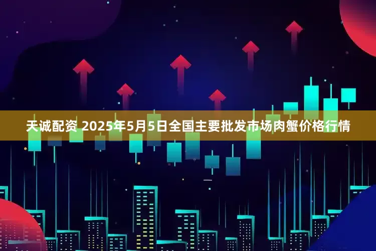 天诚配资 2025年5月5日全国主要批发市场肉蟹价格行情