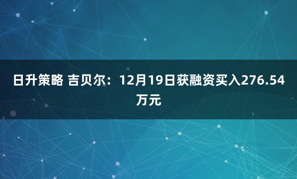 日升策略 吉贝尔：12月19日获融资买入276.54万元