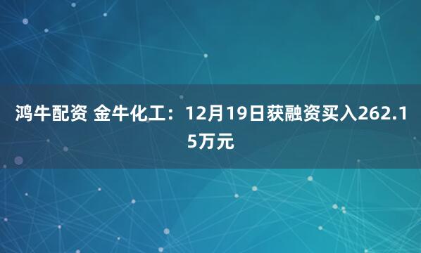鸿牛配资 金牛化工：12月19日获融资买入262.15万元