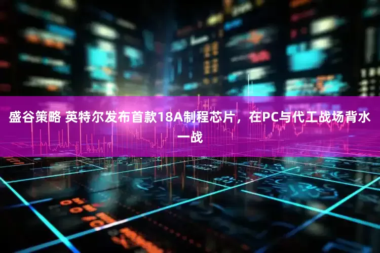 盛谷策略 英特尔发布首款18A制程芯片，在PC与代工战场背水一战
