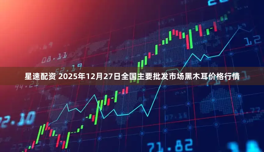 星速配资 2025年12月27日全国主要批发市场黑木耳价格行情