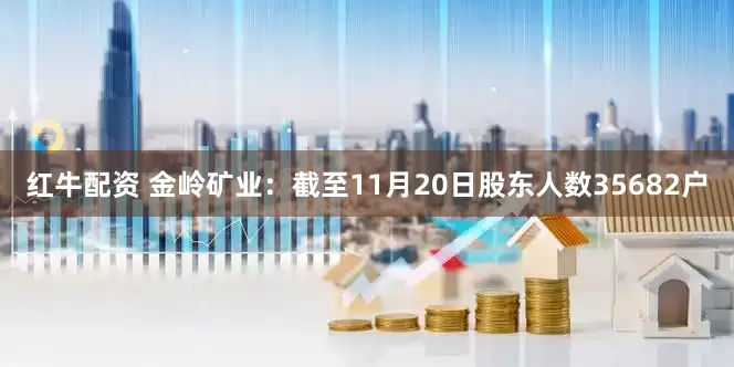 红牛配资 金岭矿业：截至11月20日股东人数35682户