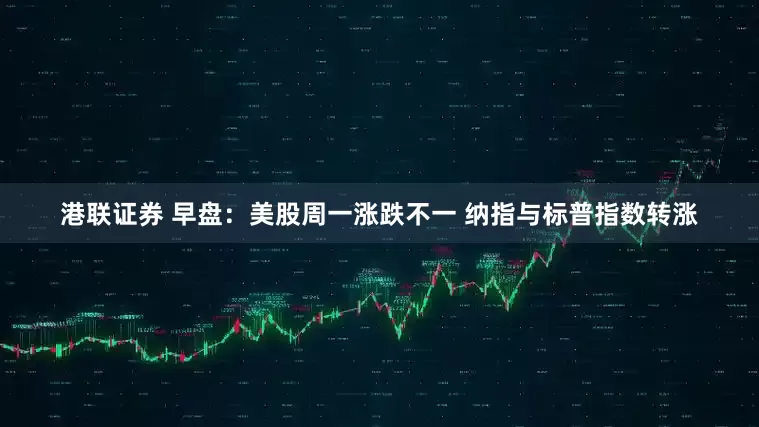 港联证券 早盘：美股周一涨跌不一 纳指与标普指数转涨