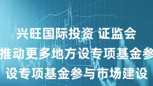兴旺国际投资 证监会商庆军：推动更多地方设专项基金参与市场建设